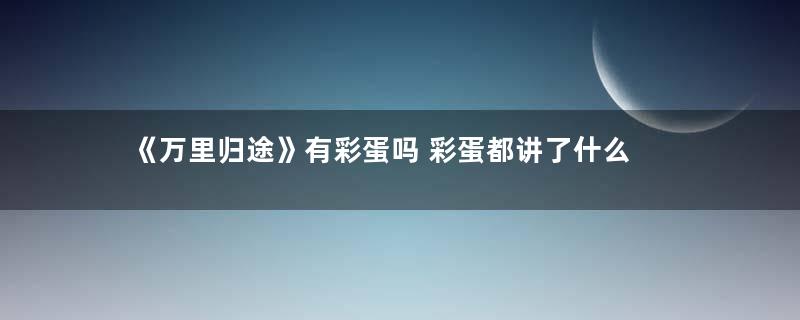 《万里归途》有彩蛋吗 彩蛋都讲了什么